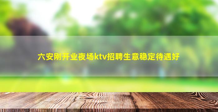 六安刚开业夜场ktv招聘生意稳定待遇好