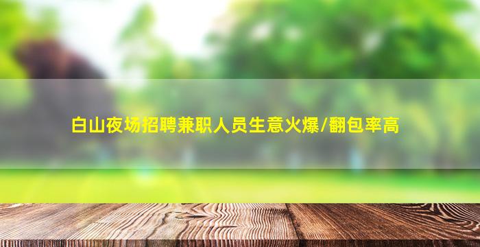 白山夜场招聘兼职人员生意火爆/翻包率高